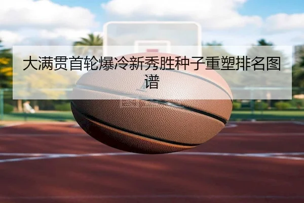 大满贯首轮爆冷新秀胜种子重塑排名图谱
